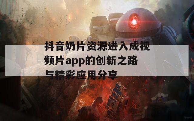 抖音奶片资源进入成视频片app的创新之路与精彩应用分享