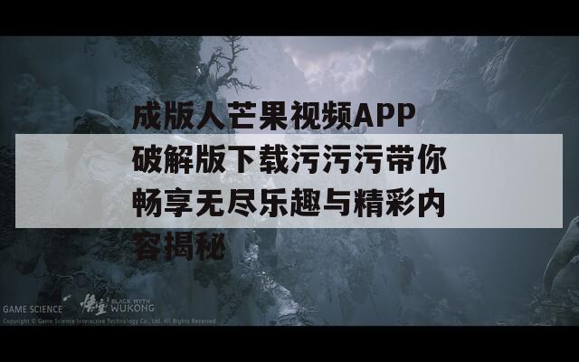 成版人芒果视频APP破解版下载污污污带你畅享无尽乐趣与精彩内容揭秘