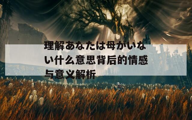 理解あなたは母がいない什么意思背后的情感与意义解析