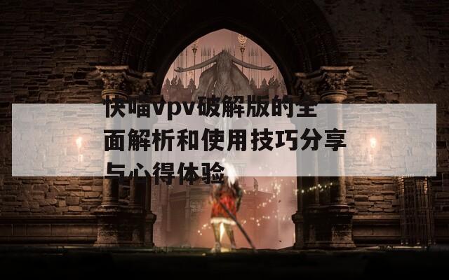 快喵vpv破解版的全面解析和使用技巧分享与心得体验