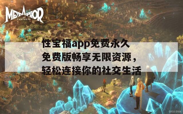 性宝福app免费永久免费版畅享无限资源，轻松连接你的社交生活