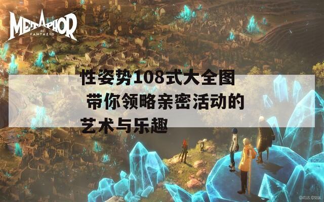 性姿势108式大全图 带你领略亲密活动的艺术与乐趣