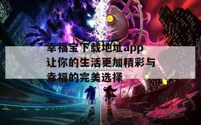 幸福宝下载地址app让你的生活更加精彩与幸福的完美选择