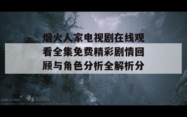 烟火人家电视剧在线观看全集免费精彩剧情回顾与角色分析全解析分享