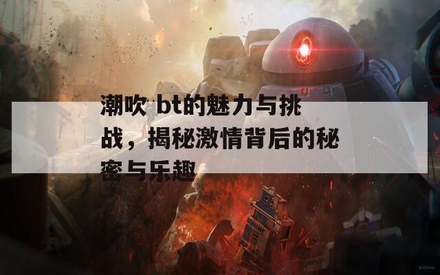 潮吹 bt的魅力与挑战，揭秘激情背后的秘密与乐趣