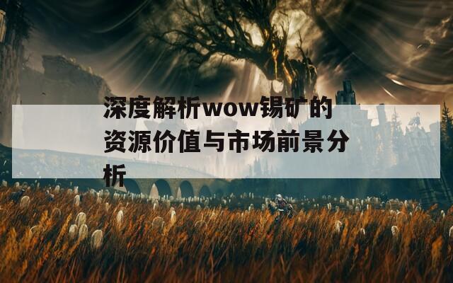 深度解析wow锡矿的资源价值与市场前景分析