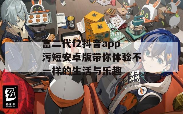 富二代f2抖音app污短安卓版带你体验不一样的生活与乐趣