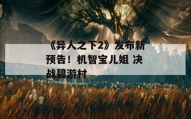 《异人之下2》发布新预告！机智宝儿姐 决战碧游村