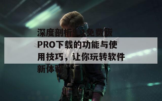 深度剖析9 1免费版PRO下载的功能与使用技巧，让你玩转软件新体验