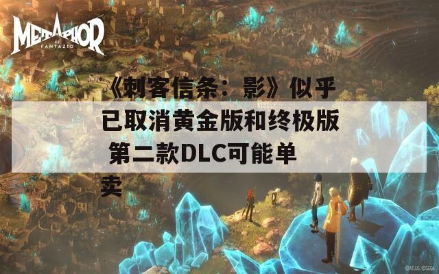 《刺客信条：影》似乎已取消黄金版和终极版 第二款DLC可能单卖