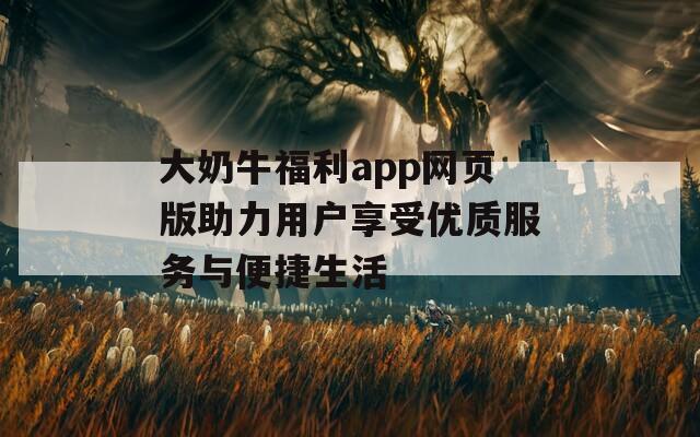 大奶牛福利app网页版助力用户享受优质服务与便捷生活