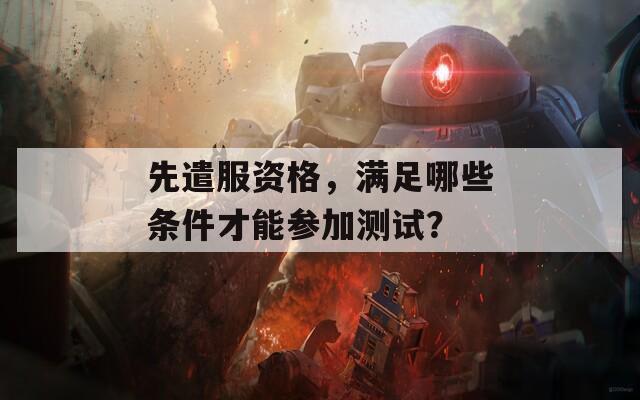 先遣服资格，满足哪些条件才能参加测试？