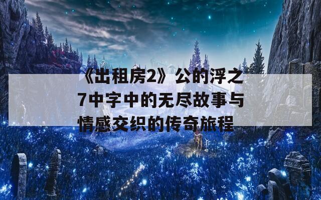 《出租房2》公的浮之7中字中的无尽故事与情感交织的传奇旅程