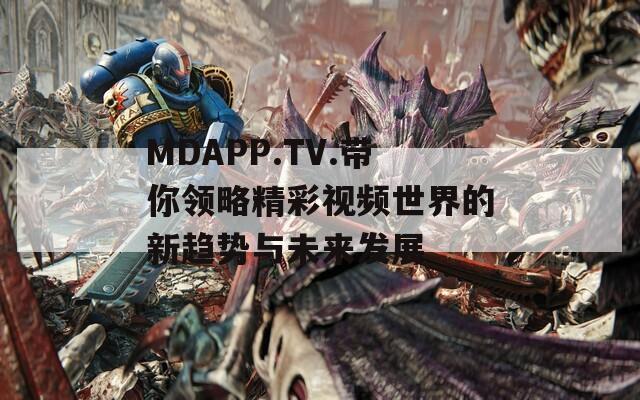 MDAPP.TV.带你领略精彩视频世界的新趋势与未来发展