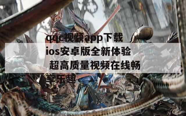 qqc视频app下载ios安卓版全新体验 超高质量视频在线畅享乐趣