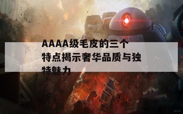 AAAA级毛皮的三个特点揭示奢华品质与独特魅力