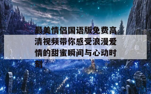 最美情侣国语版免费高清视频带你感受浪漫爱情的甜蜜瞬间与心动时刻