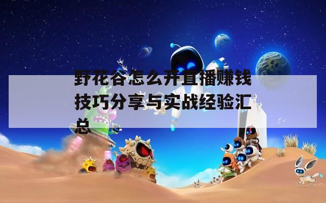 野花谷怎么开直播赚钱技巧分享与实战经验汇总