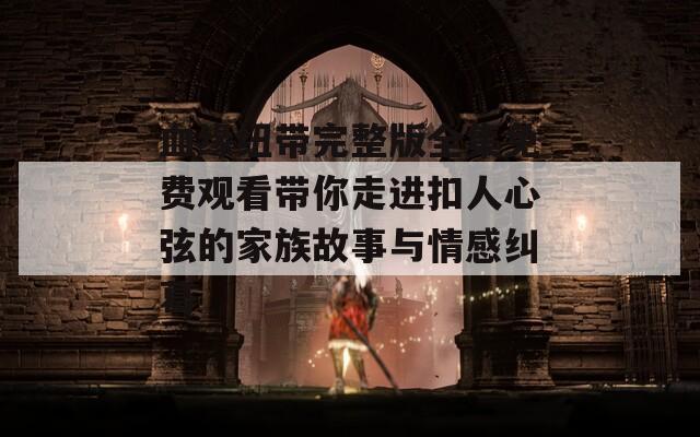 血缘纽带完整版全集免费观看带你走进扣人心弦的家族故事与情感纠葛