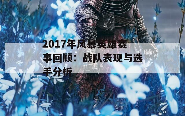 2017年风暴英雄赛事回顾：战队表现与选手分析