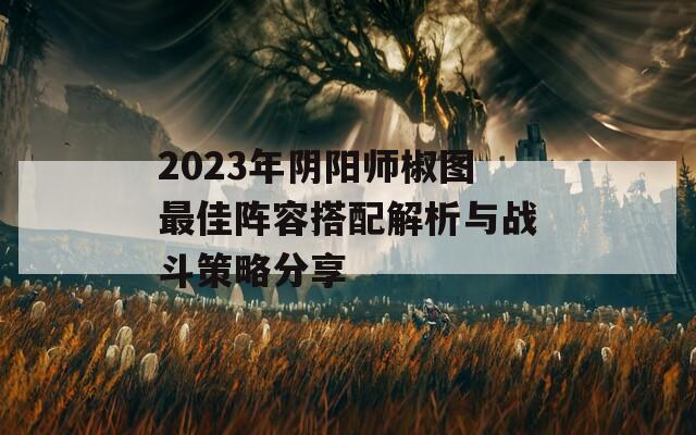 2023年阴阳师椒图最佳阵容搭配解析与战斗策略分享