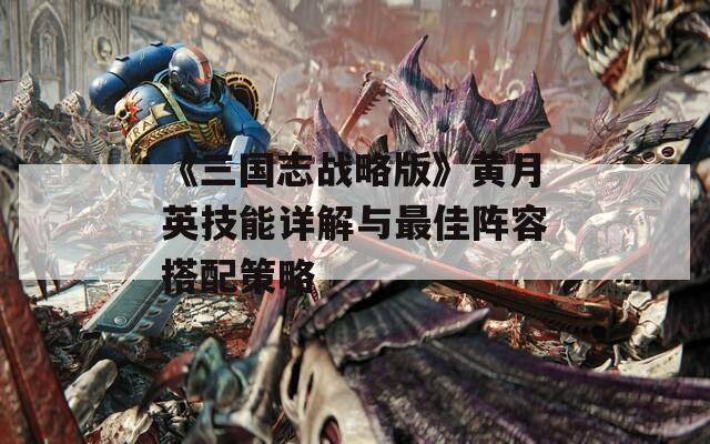 《三国志战略版》黄月英技能详解与最佳阵容搭配策略