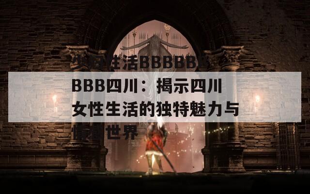 少妇性活BBBBBBBBB四川：揭示四川女性生活的独特魅力与情感世界