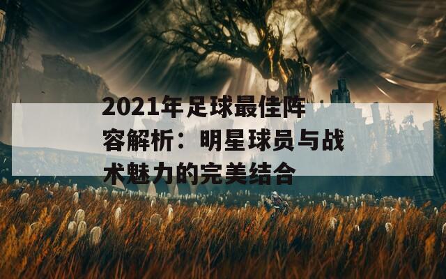 2021年足球最佳阵容解析：明星球员与战术魅力的完美结合