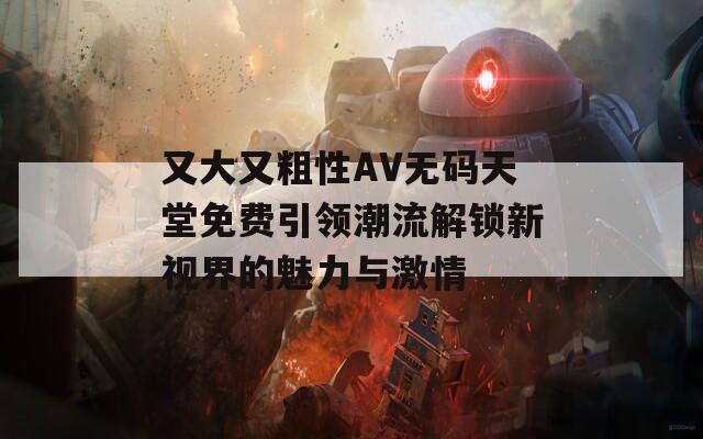 又大又粗性AV无码天堂免费引领潮流解锁新视界的魅力与激情