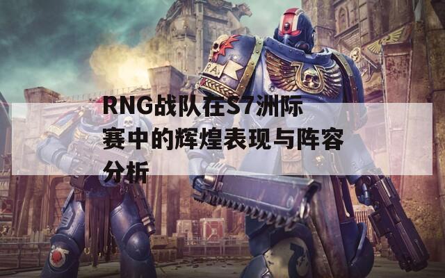 RNG战队在S7洲际赛中的辉煌表现与阵容分析