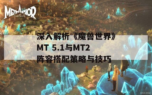 深入解析《魔兽世界》MT 5.1与MT2阵容搭配策略与技巧