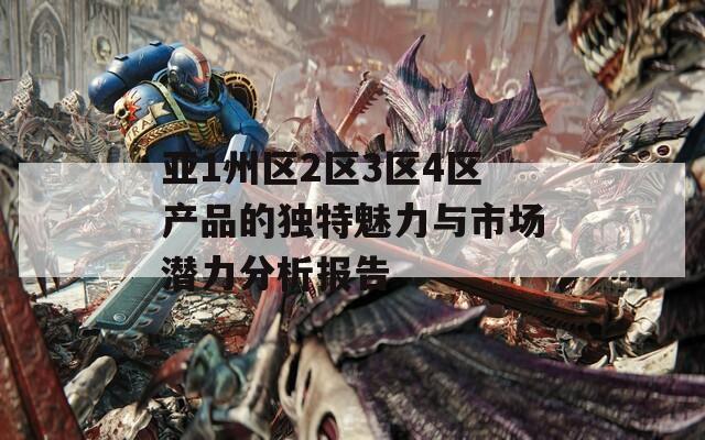 亚1州区2区3区4区产品的独特魅力与市场潜力分析报告