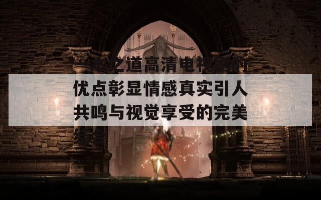 一本之道高清电视剧的优点彰显情感真实引人共鸣与视觉享受的完美结合