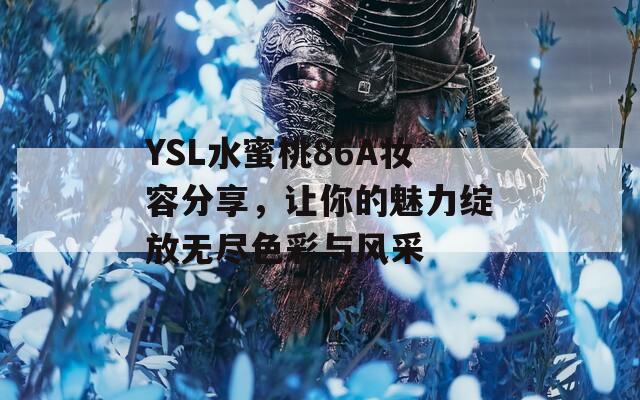 YSL水蜜桃86A妆容分享，让你的魅力绽放无尽色彩与风采