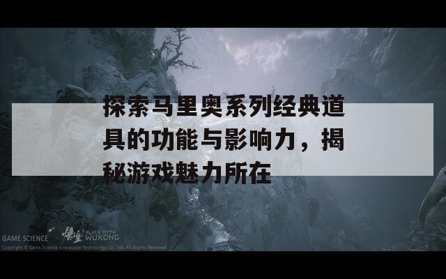 探索马里奥系列经典道具的功能与影响力，揭秘游戏魅力所在