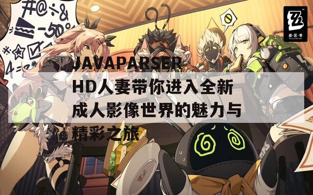 JAVAPARSERHD人妻带你进入全新成人影像世界的魅力与精彩之旅