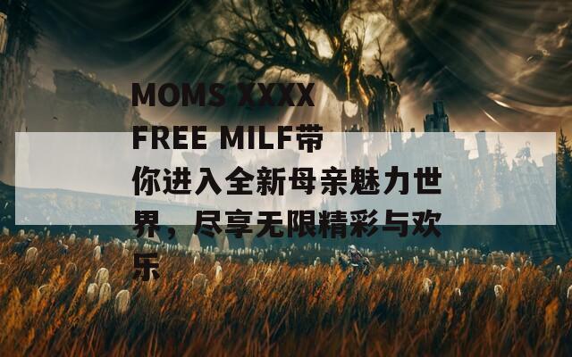 MOMS XXXX FREE MILF带你进入全新母亲魅力世界，尽享无限精彩与欢乐