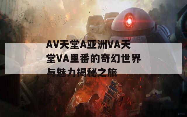 AV天堂A亚洲VA天堂VA里番的奇幻世界与魅力揭秘之旅