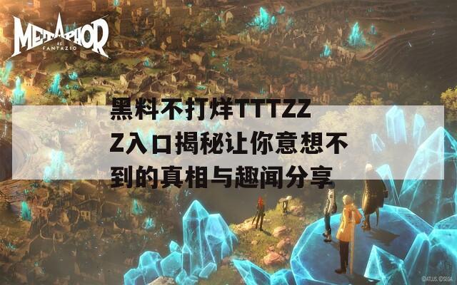 黑料不打烊TTTZZZ入口揭秘让你意想不到的真相与趣闻分享