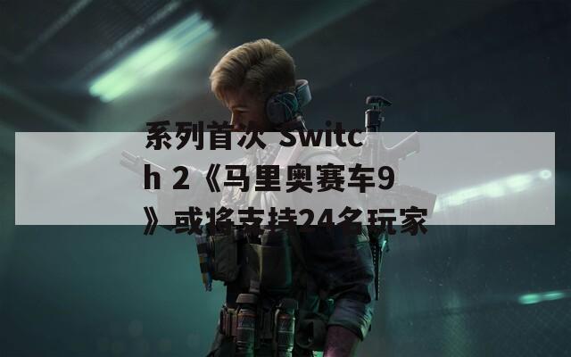 系列首次 Switch 2《马里奥赛车9》或将支持24名玩家