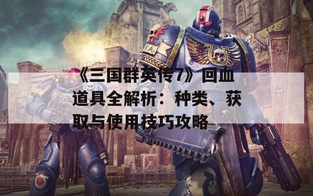 《三国群英传7》回血道具全解析：种类、获取与使用技巧攻略