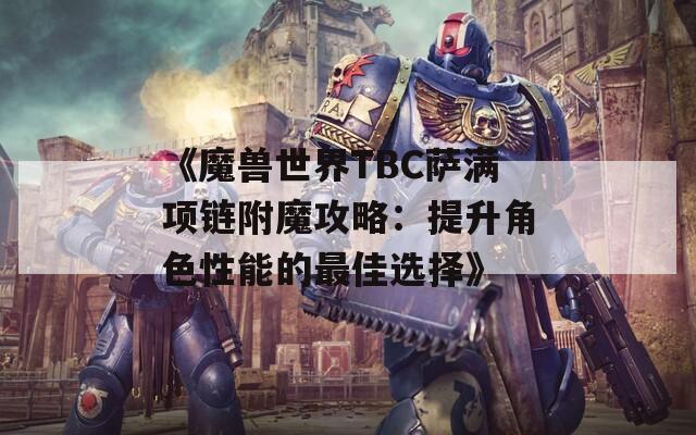 《魔兽世界TBC萨满项链附魔攻略：提升角色性能的最佳选择》