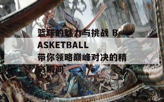 篮球的魅力与挑战 BASKETBALL 带你领略巅峰对决的精彩瞬间