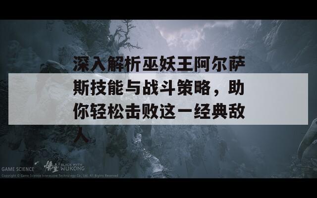 深入解析巫妖王阿尔萨斯技能与战斗策略，助你轻松击败这一经典敌人