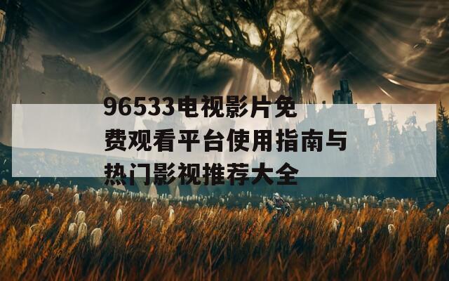 96533电视影片免费观看平台使用指南与热门影视推荐大全