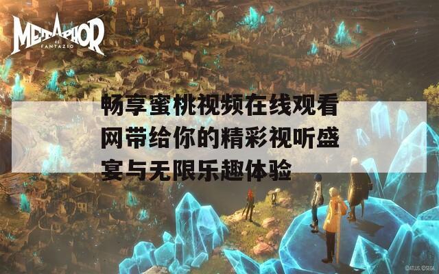 畅享蜜桃视频在线观看网带给你的精彩视听盛宴与无限乐趣体验