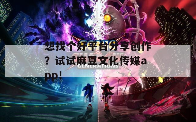 想找个好平台分享创作？试试麻豆文化传媒app！