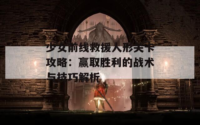 少女前线救援人形关卡攻略：赢取胜利的战术与技巧解析