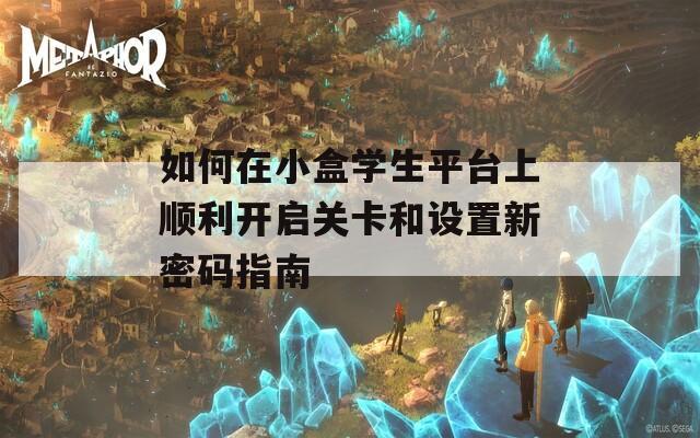 如何在小盒学生平台上顺利开启关卡和设置新密码指南